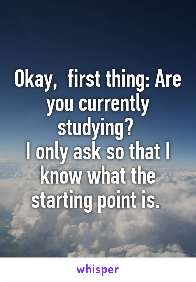 Okay,  first thing: Are you currently studying? 
I only ask so that I know what the starting point is. 