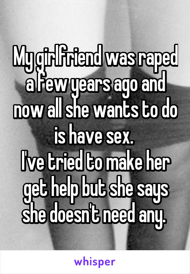 My girlfriend was raped a few years ago and now all she wants to do is have sex. 
I've tried to make her get help but she says she doesn't need any. 