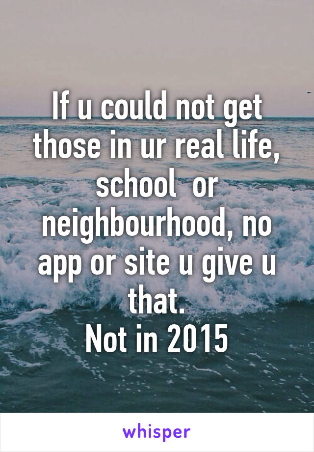 If u could not get those in ur real life, school  or neighbourhood, no app or site u give u that.
Not in 2015