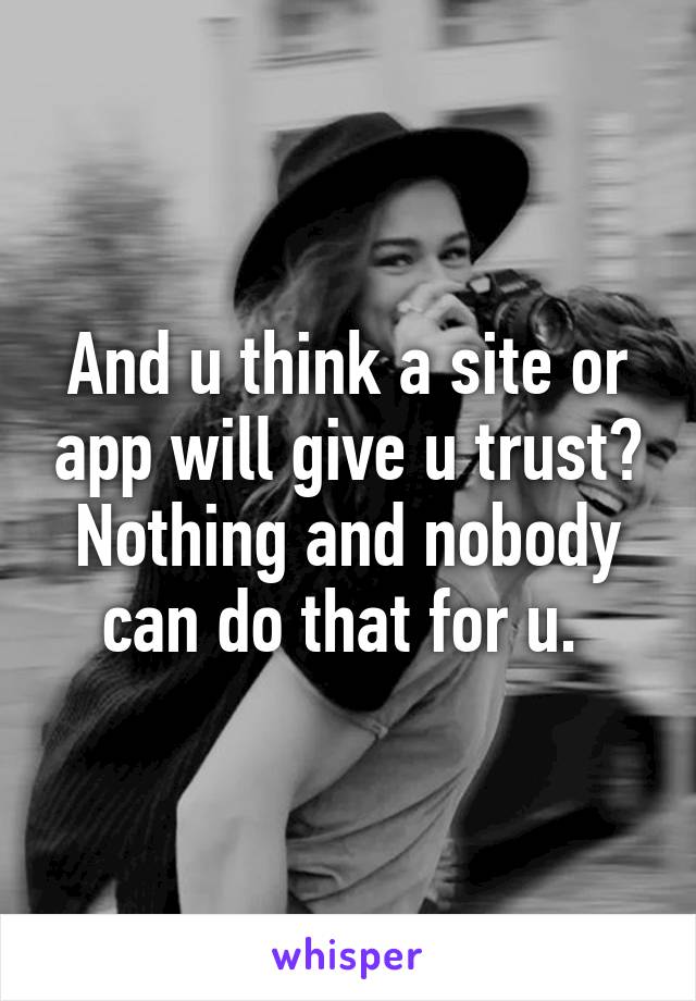 And u think a site or app will give u trust?
Nothing and nobody can do that for u. 