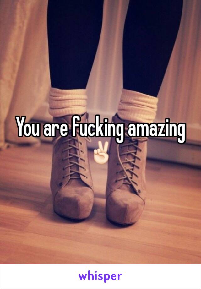 You are fucking amazing ✌🏻️