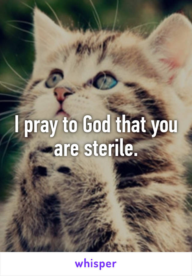 I pray to God that you are sterile.