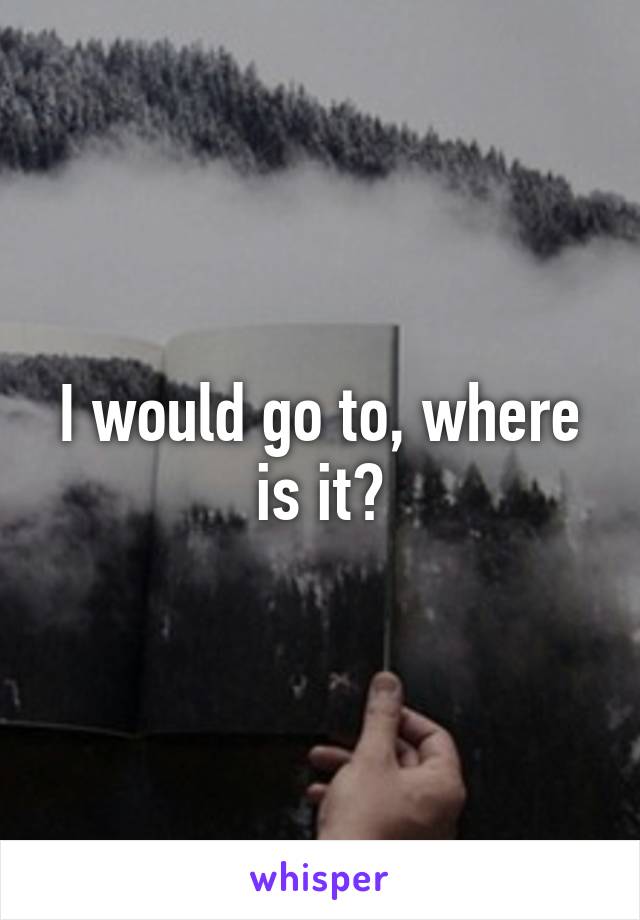 I would go to, where is it?