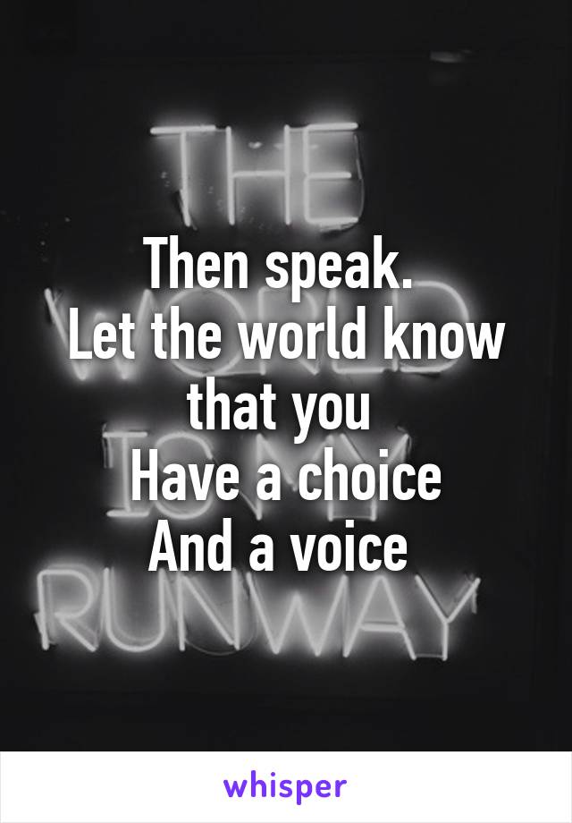 Then speak. 
Let the world know that you 
Have a choice
And a voice 