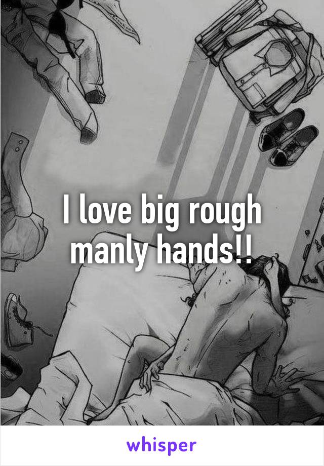 I love big rough manly hands!!