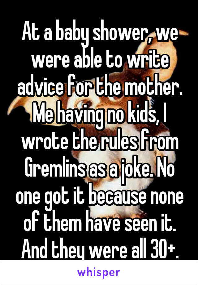 At a baby shower, we were able to write advice for the mother. Me having no kids, I wrote the rules from Gremlins as a joke. No one got it because none of them have seen it. And they were all 30+.