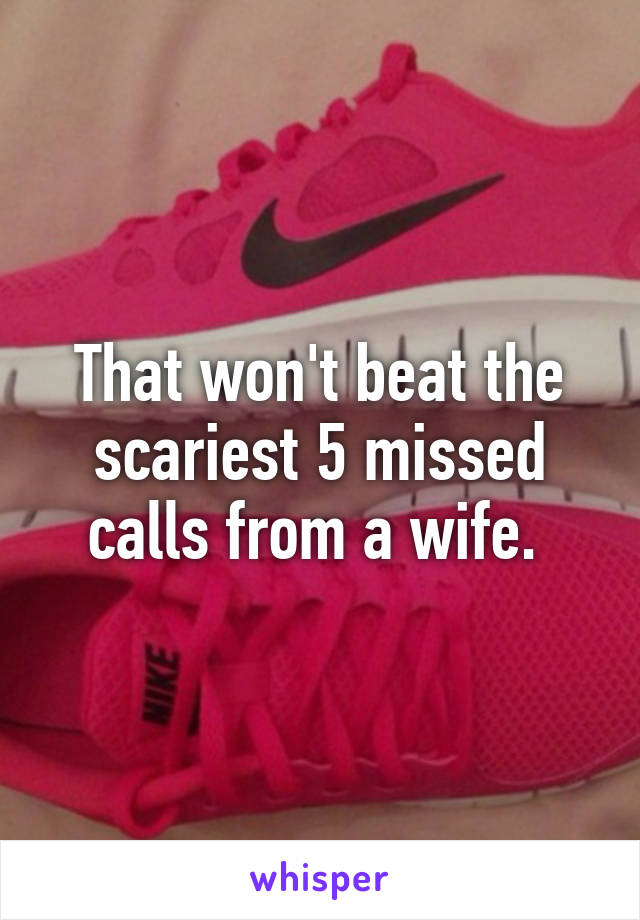 That won't beat the scariest 5 missed calls from a wife. 