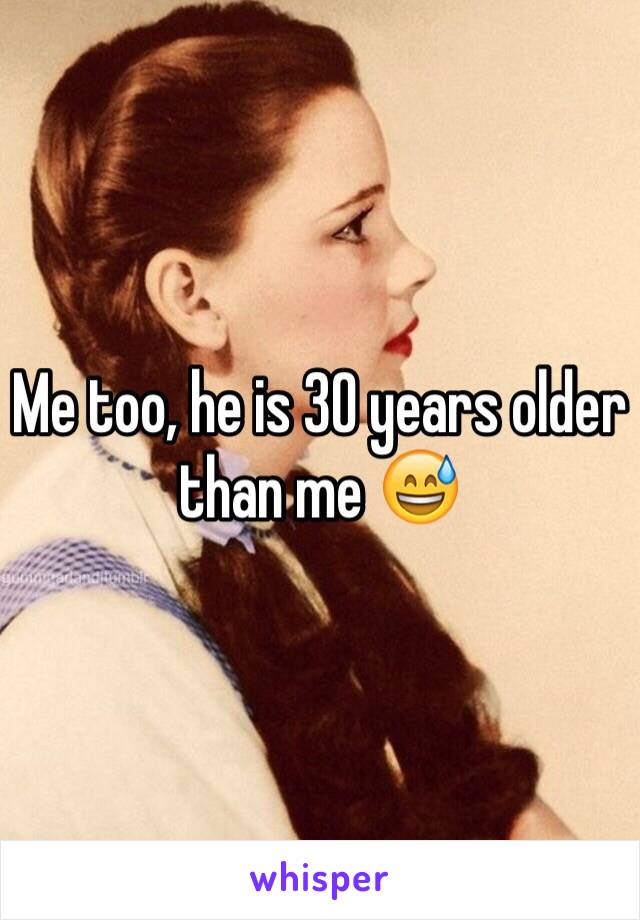 Me too, he is 30 years older than me 😅