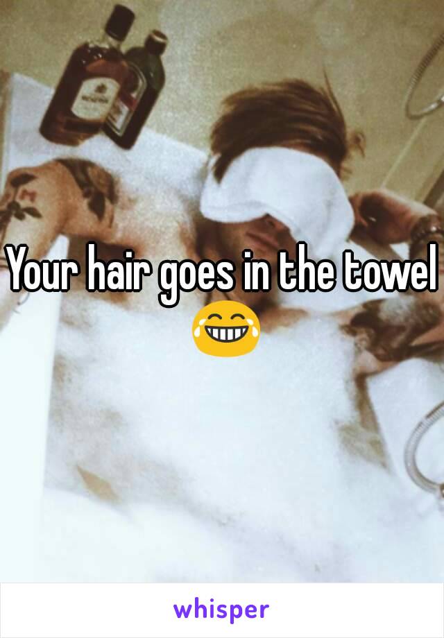 Your hair goes in the towel 😂