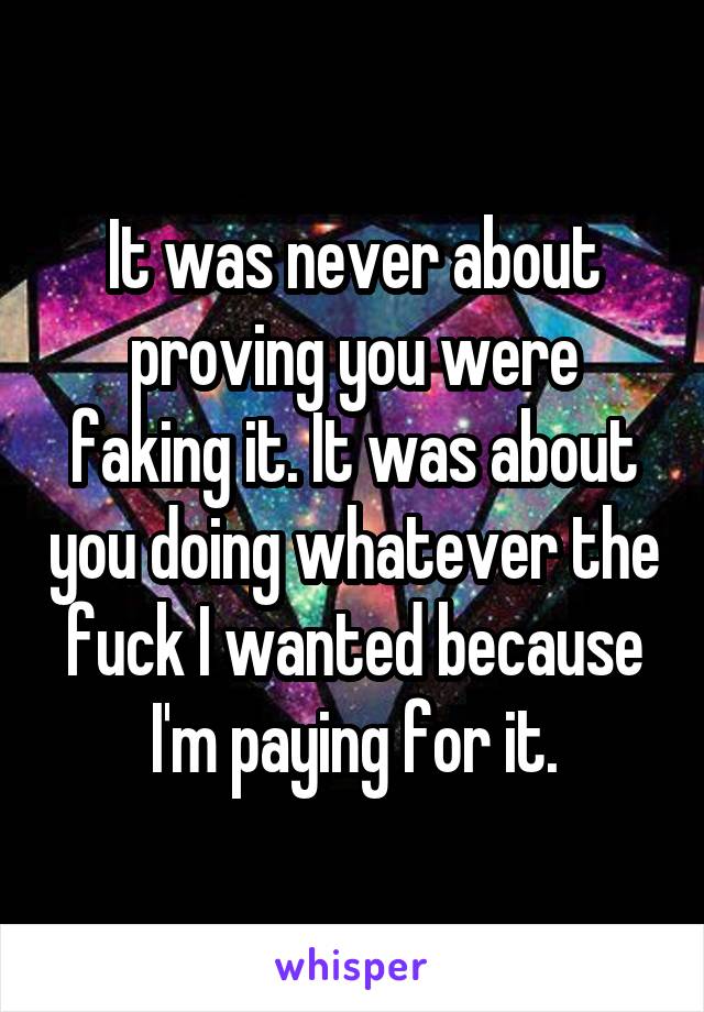 It was never about proving you were faking it. It was about you doing whatever the fuck I wanted because I'm paying for it.