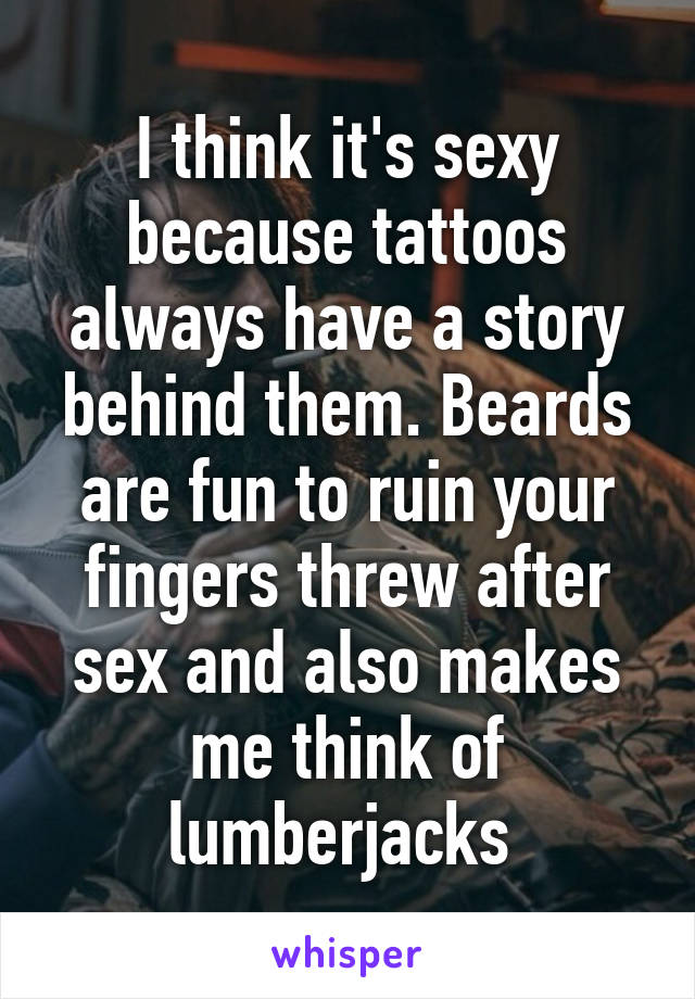 I think it's sexy because tattoos always have a story behind them. Beards are fun to ruin your fingers threw after sex and also makes me think of lumberjacks 