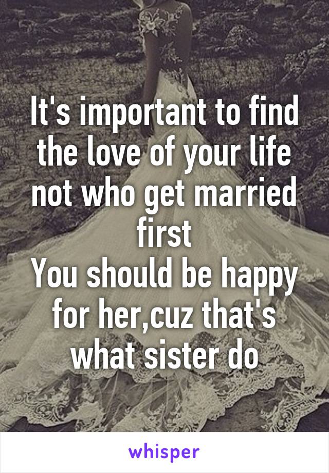 It's important to find the love of your life not who get married first
You should be happy for her,cuz that's what sister do