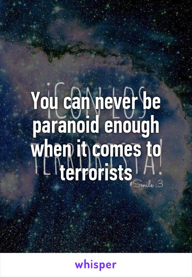 You can never be paranoid enough when it comes to terrorists