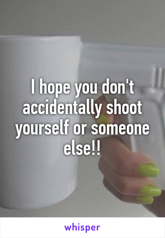 I hope you don't accidentally shoot yourself or someone else!!