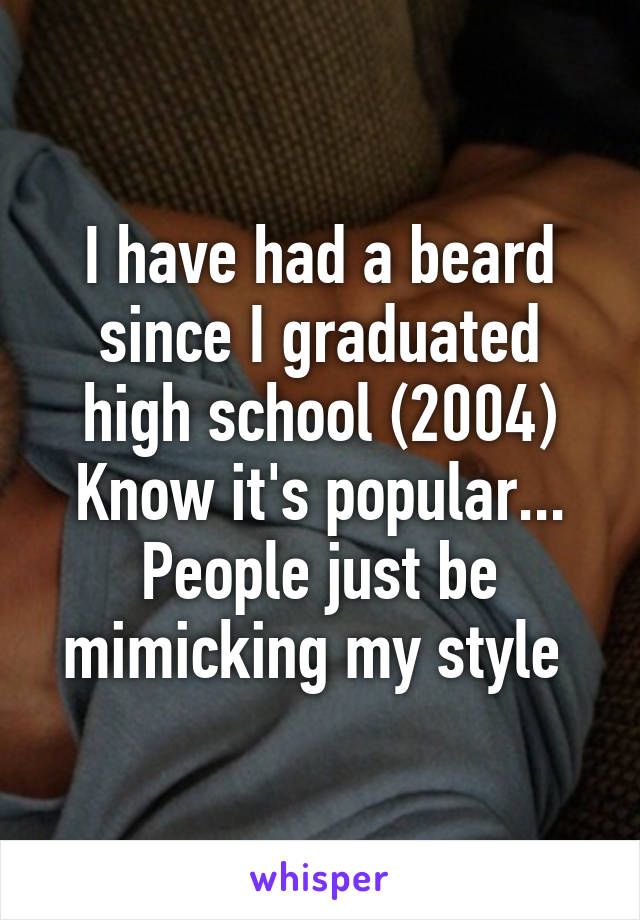 I have had a beard since I graduated high school (2004) Know it's popular... People just be mimicking my style 