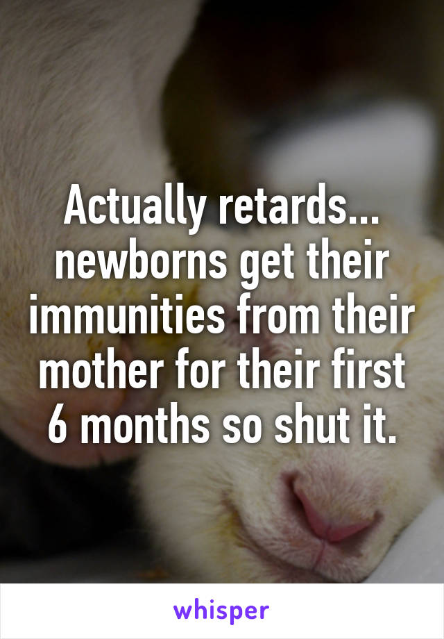 Actually retards... newborns get their immunities from their mother for their first 6 months so shut it.