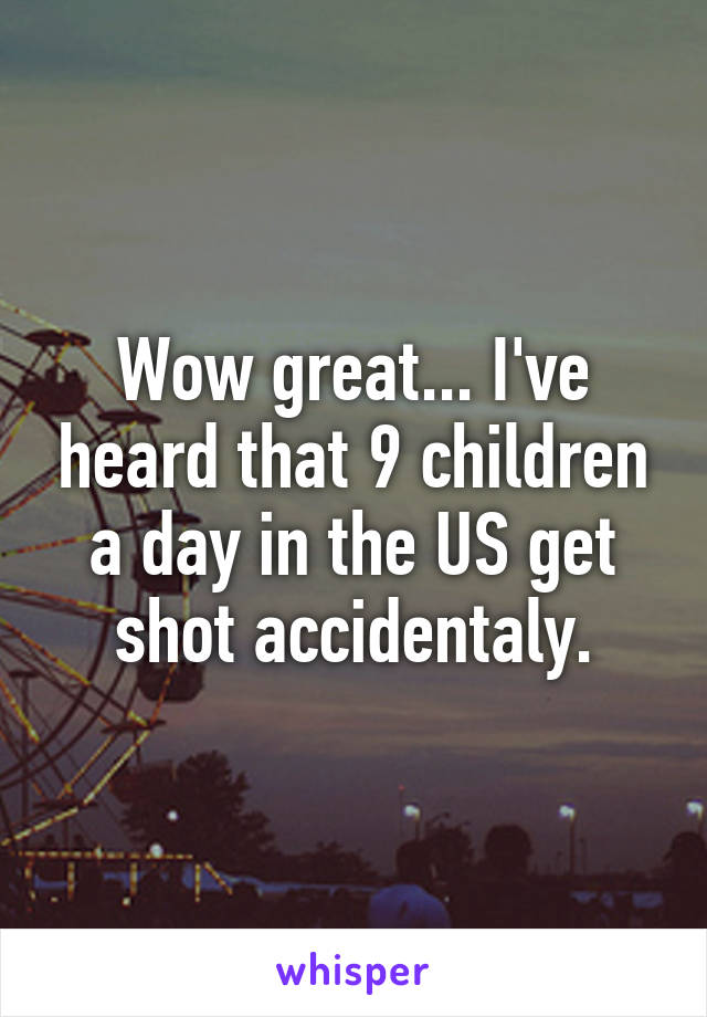 Wow great... I've heard that 9 children a day in the US get shot accidentaly.