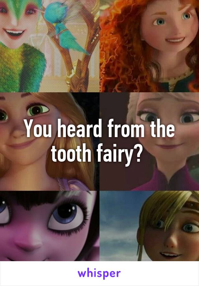 You heard from the tooth fairy? 