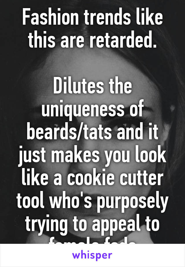 Fashion trends like this are retarded.

Dilutes the uniqueness of beards/tats and it just makes you look like a cookie cutter tool who's purposely trying to appeal to female fads