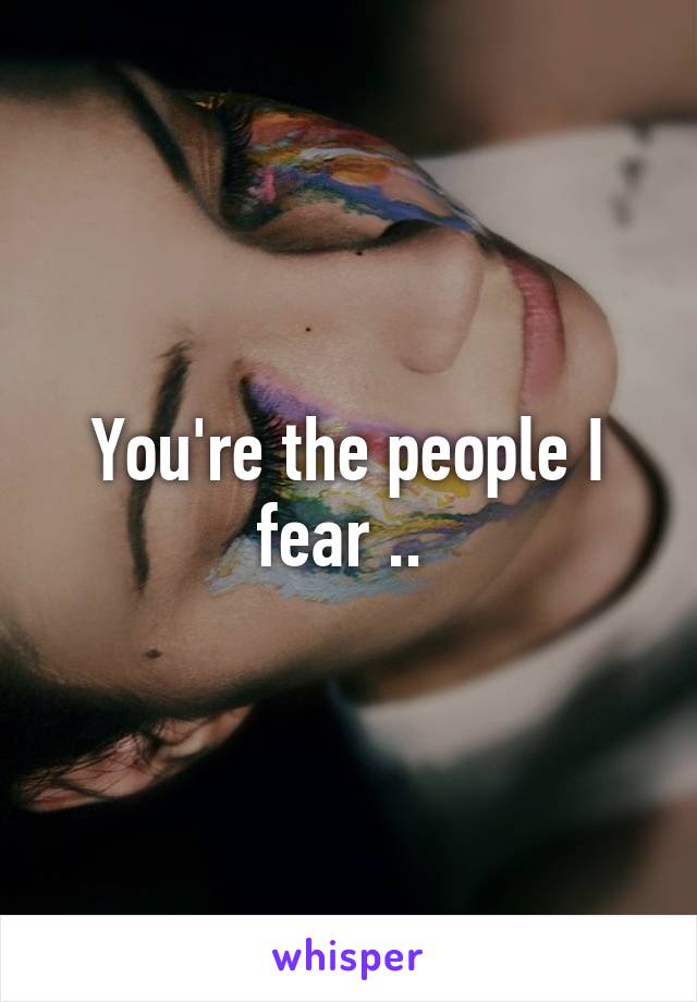 You're the people I fear .. 