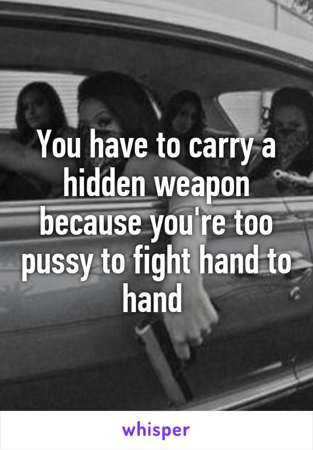 You have to carry a hidden weapon because you're too pussy to fight hand to hand 