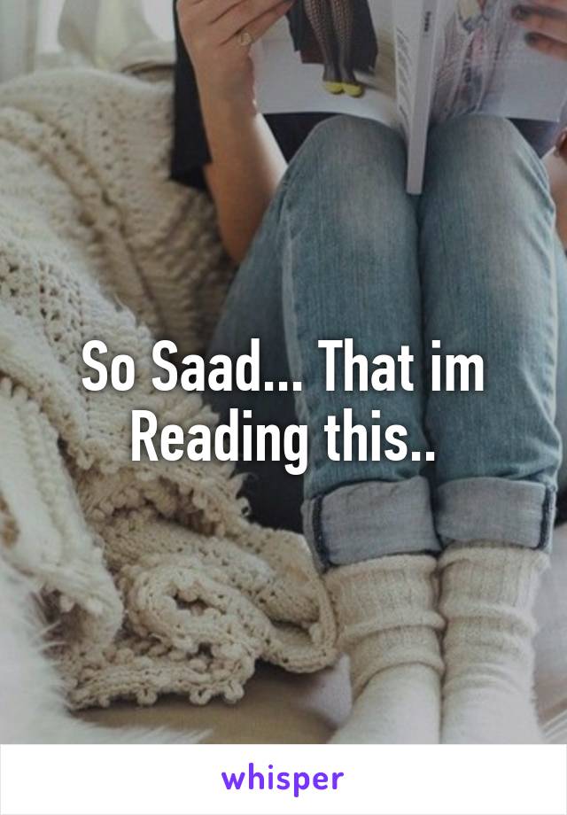 So Saad... That im Reading this..