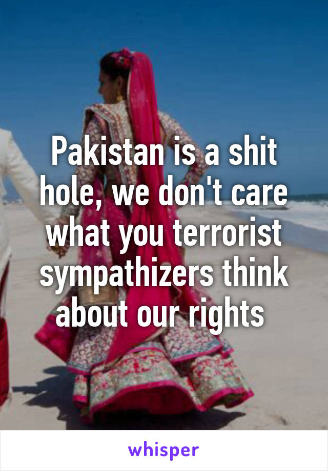 Pakistan is a shit hole, we don't care what you terrorist sympathizers think about our rights 