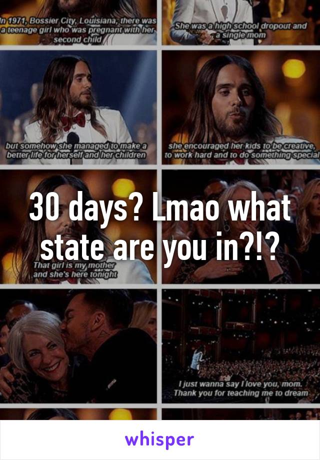 30 days? Lmao what state are you in?!?