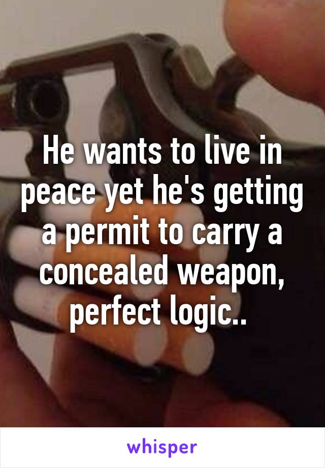 He wants to live in peace yet he's getting a permit to carry a concealed weapon, perfect logic.. 