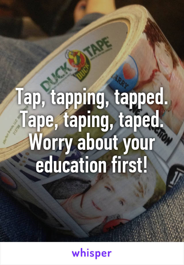 Tap, tapping, tapped.
Tape, taping, taped. Worry about your education first!