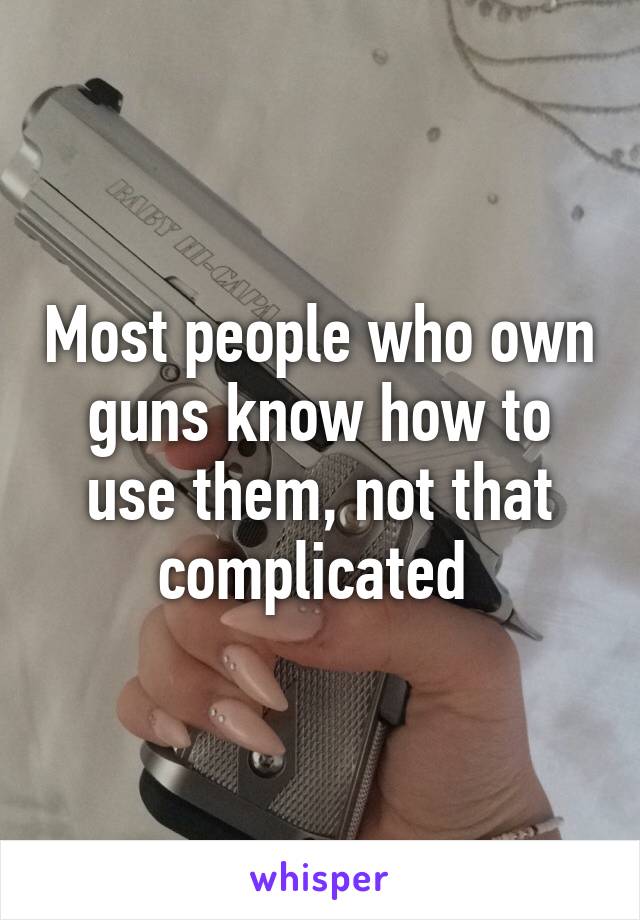 Most people who own guns know how to use them, not that complicated 