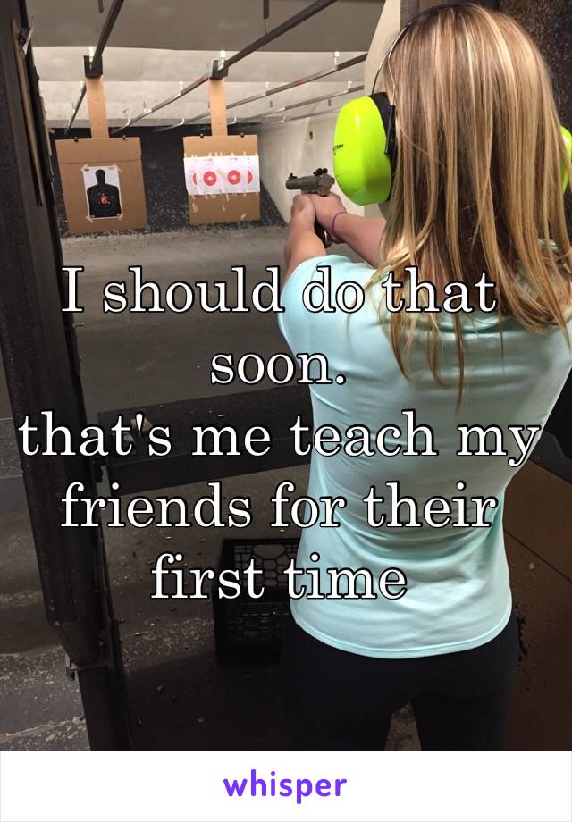 I should do that soon. 
that's me teach my friends for their first time