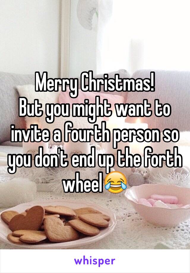 Merry Christmas! 
But you might want to invite a fourth person so you don't end up the forth wheel😂