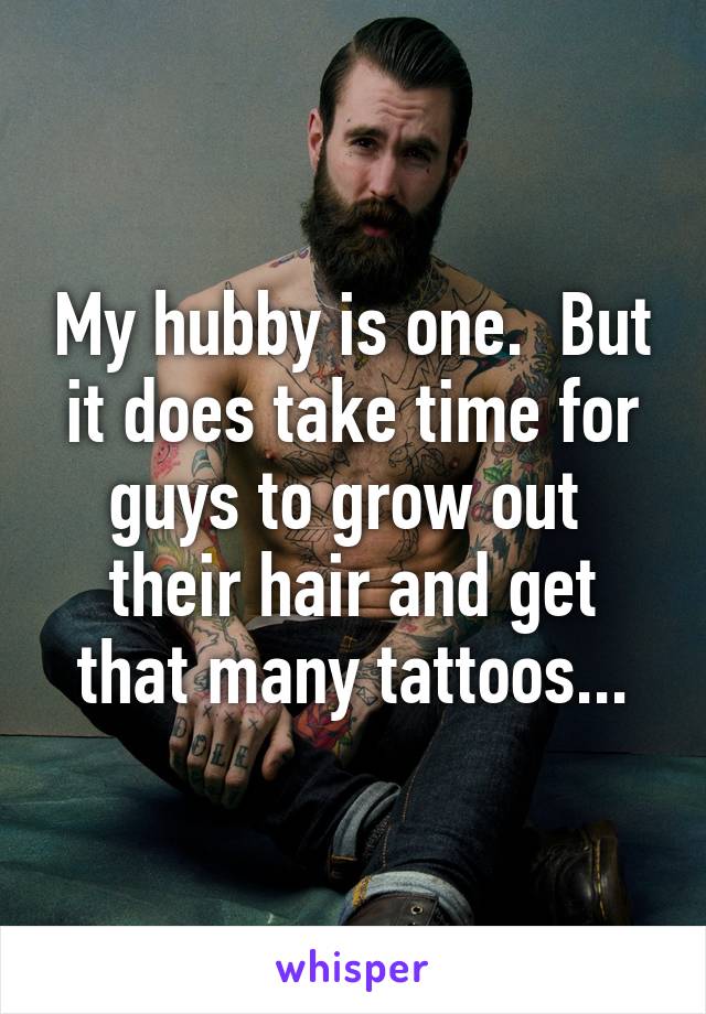 My hubby is one.  But it does take time for guys to grow out  their hair and get that many tattoos...