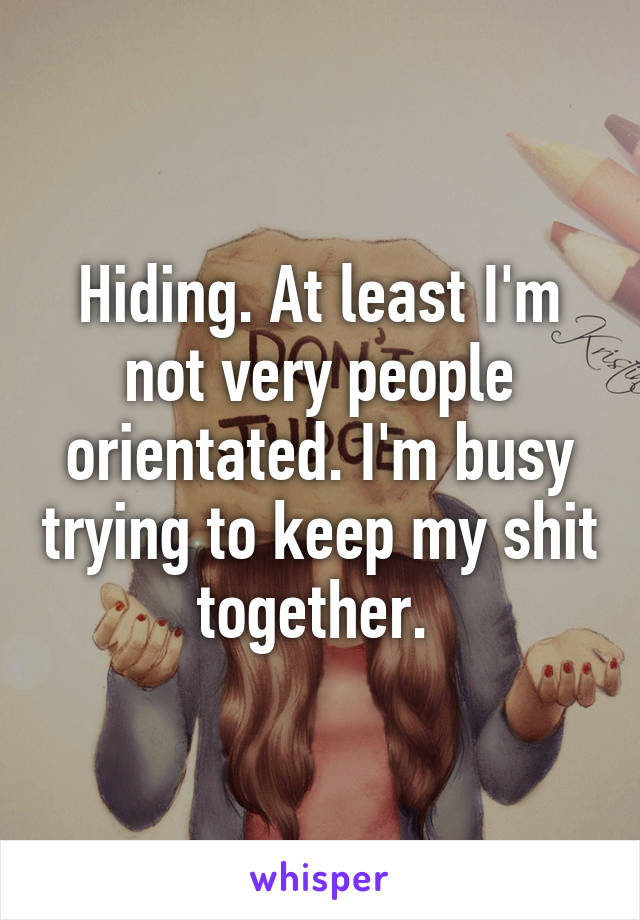 Hiding. At least I'm not very people orientated. I'm busy trying to keep my shit together. 