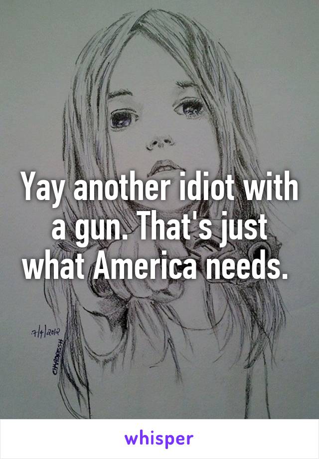 Yay another idiot with a gun. That's just what America needs. 