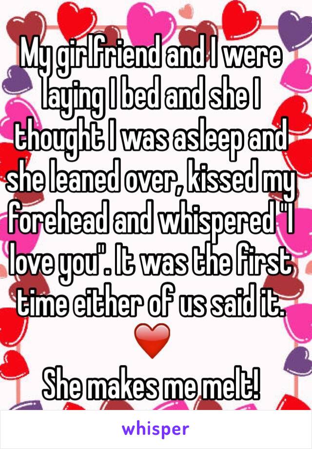 My girlfriend and I were laying I bed and she I thought I was asleep and she leaned over, kissed my forehead and whispered "I love you". It was the first time either of us said it. ❤️
She makes me melt! 