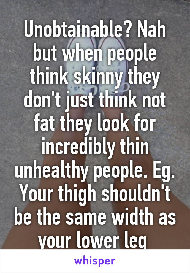 Unobtainable? Nah but when people think skinny they don't just think not fat they look for incredibly thin unhealthy people. Eg. Your thigh shouldn't be the same width as your lower leg 