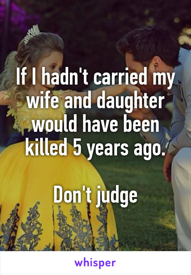 If I hadn't carried my wife and daughter would have been killed 5 years ago.

Don't judge