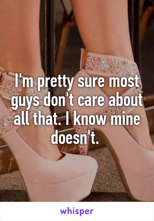 I'm pretty sure most guys don't care about all that. I know mine doesn't. 