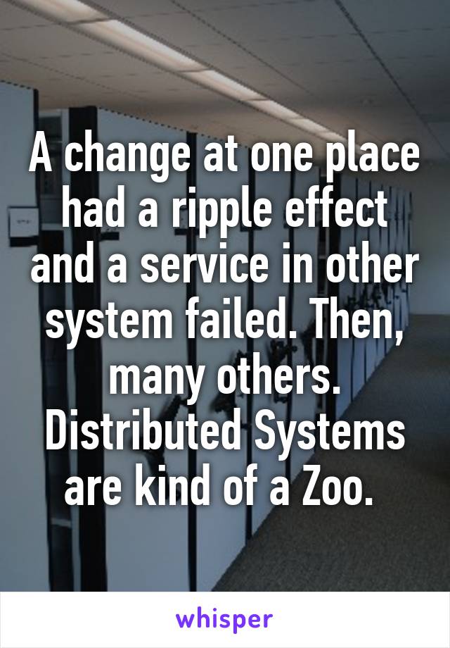 A change at one place had a ripple effect and a service in other system failed. Then, many others. Distributed Systems are kind of a Zoo. 