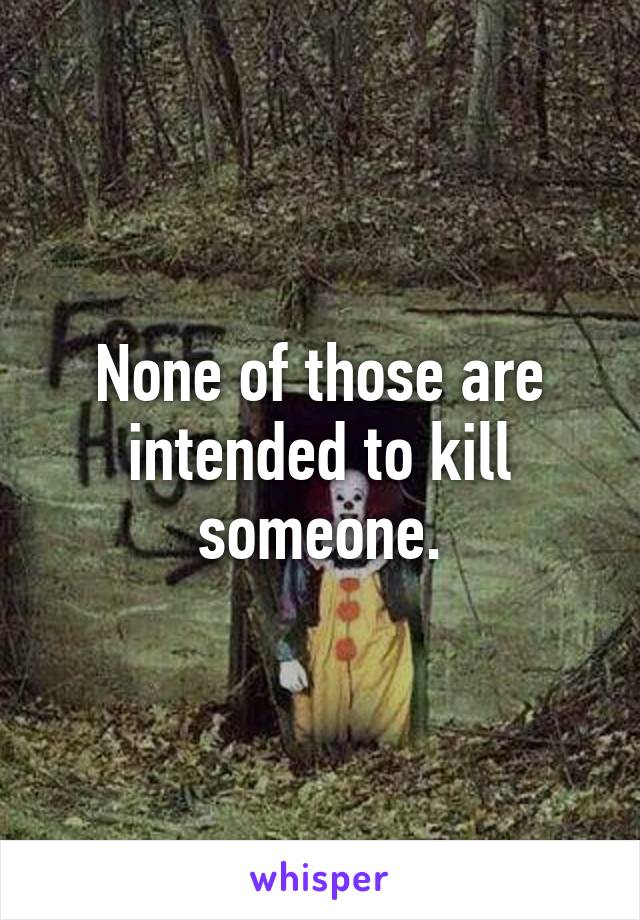 None of those are intended to kill someone.