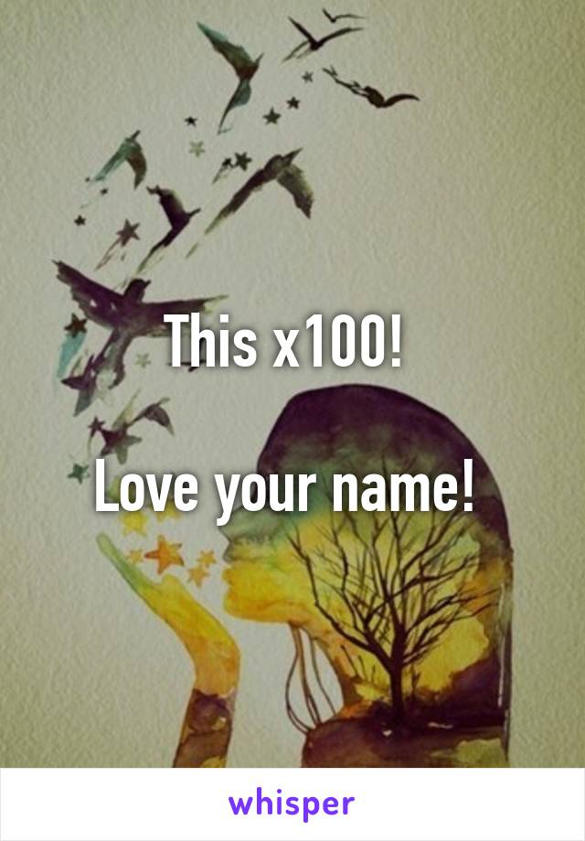 This x100! 

Love your name! 