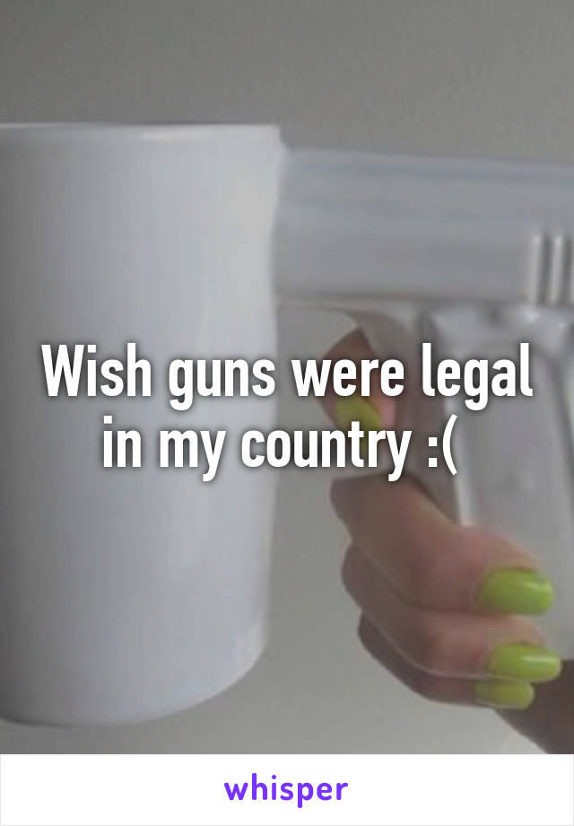 Wish guns were legal in my country :( 