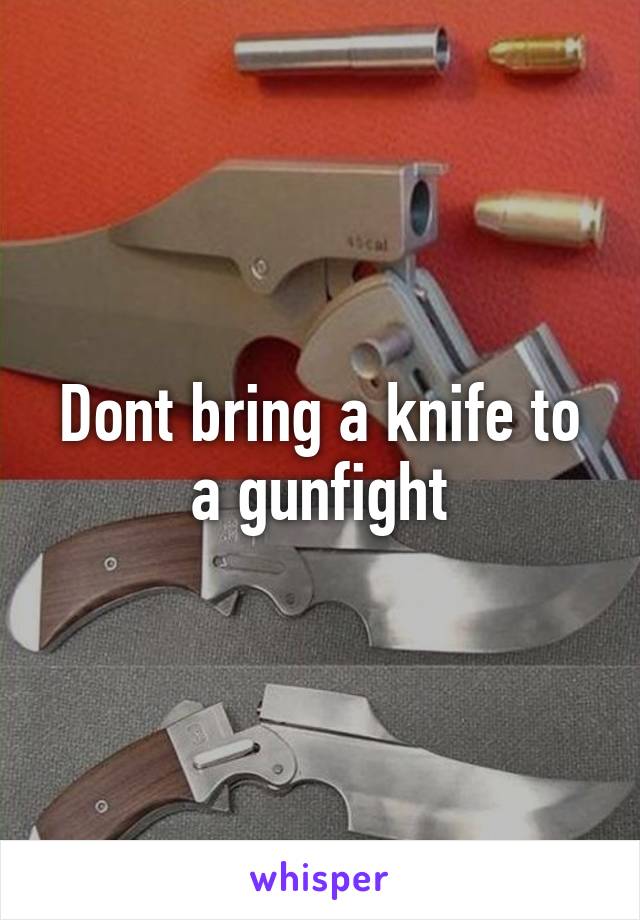 Dont bring a knife to a gunfight