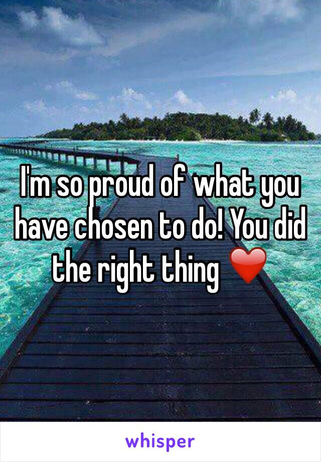 I'm so proud of what you have chosen to do! You did the right thing ❤️