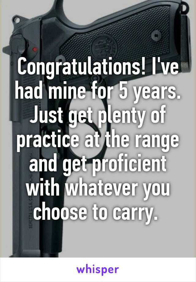 Congratulations! I've had mine for 5 years. Just get plenty of practice at the range and get proficient with whatever you choose to carry. 