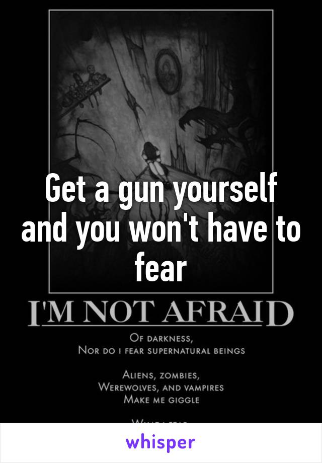 Get a gun yourself and you won't have to fear