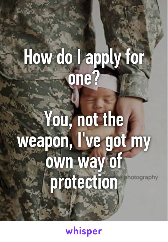 How do I apply for one?

You, not the weapon, I've got my own way of protection