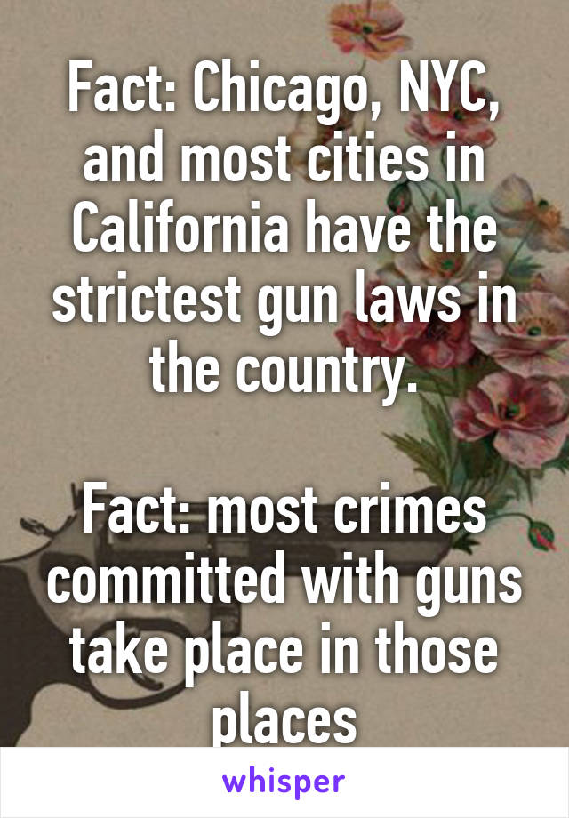 Fact: Chicago, NYC, and most cities in California have the strictest gun laws in the country.

Fact: most crimes committed with guns take place in those places